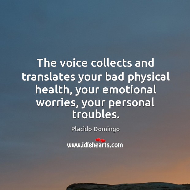 The voice collects and translates your bad physical health, your emotional worries, your personal troubles. Placido Domingo Picture Quote