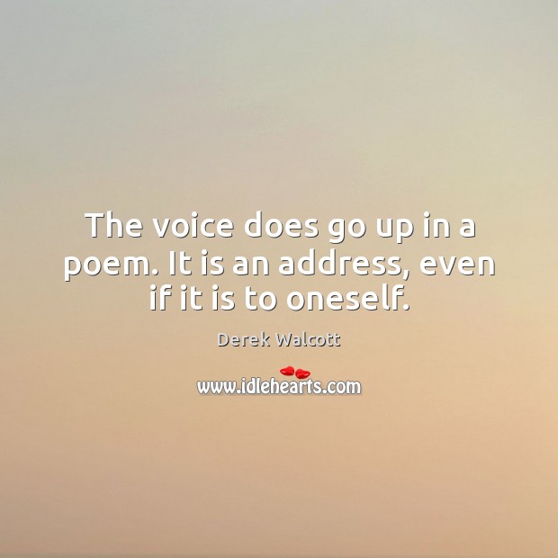 The voice does go up in a poem. It is an address, even if it is to oneself. Derek Walcott Picture Quote
