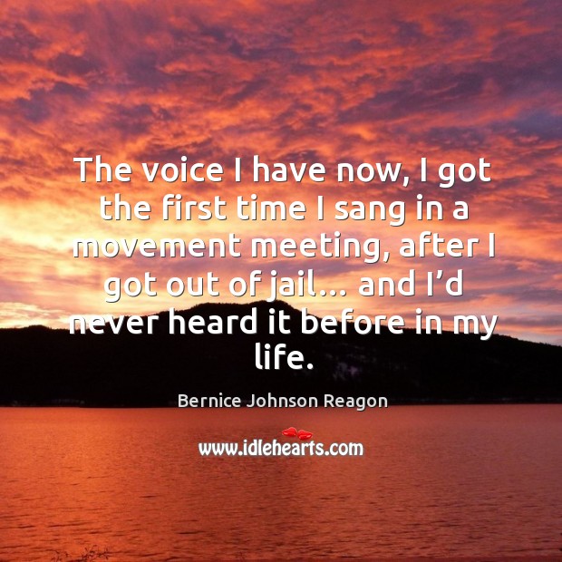 The voice I have now, I got the first time I sang in a movement meeting, after I got out of jail… Bernice Johnson Reagon Picture Quote