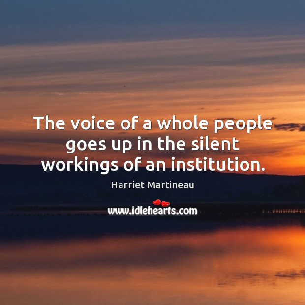 The voice of a whole people goes up in the silent workings of an institution. Harriet Martineau Picture Quote