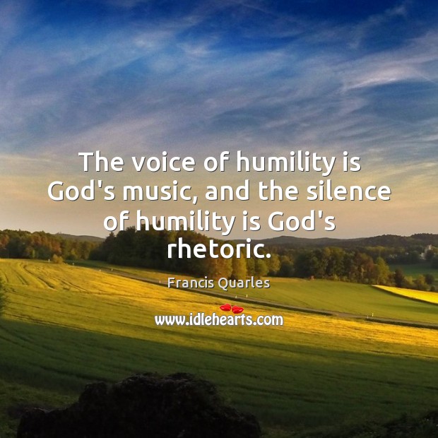 The voice of humility is God’s music, and the silence of humility is God’s rhetoric. Francis Quarles Picture Quote