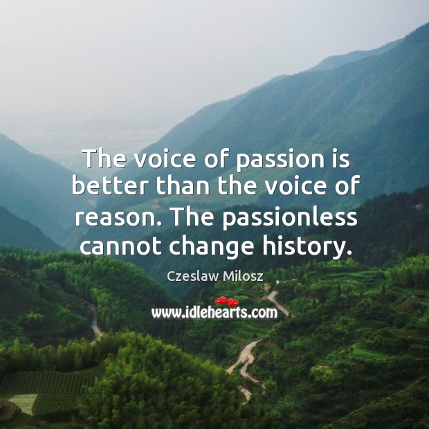 The voice of passion is better than the voice of reason. The passionless cannot change history. Passion Quotes Image