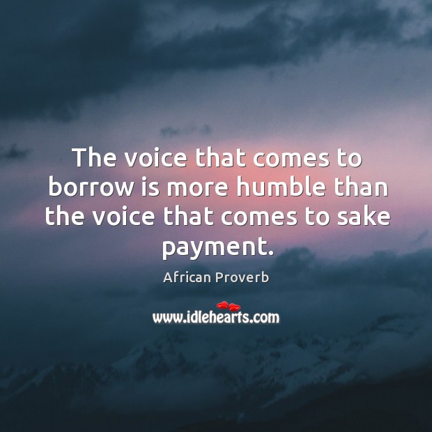 The voice that comes to borrow is more humble than the voice that comes to sake payment. Image