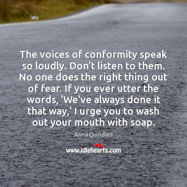 The voices of conformity speak so loudly. Don’t listen to them. No Anna Quindlen Picture Quote