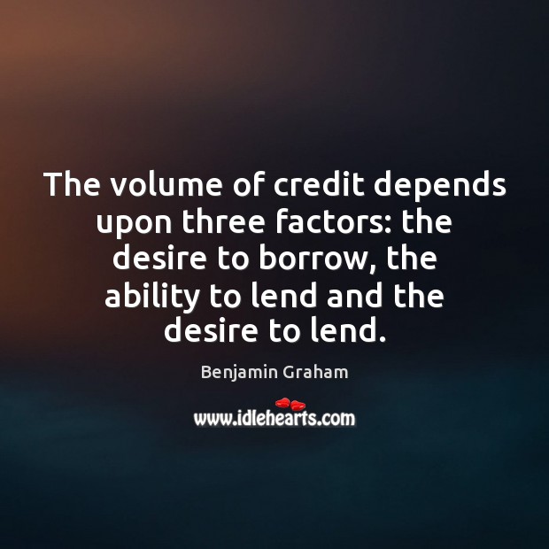 The volume of credit depends upon three factors: the desire to borrow, Benjamin Graham Picture Quote