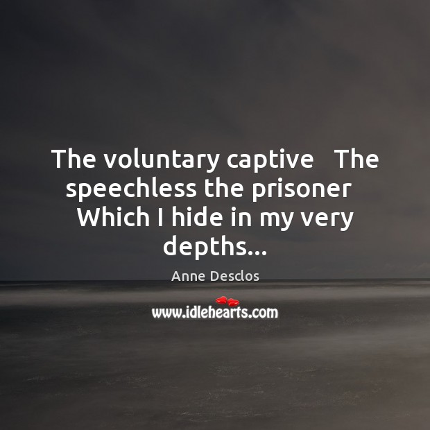 The voluntary captive   The speechless the prisoner   Which I hide in my very depths… Image