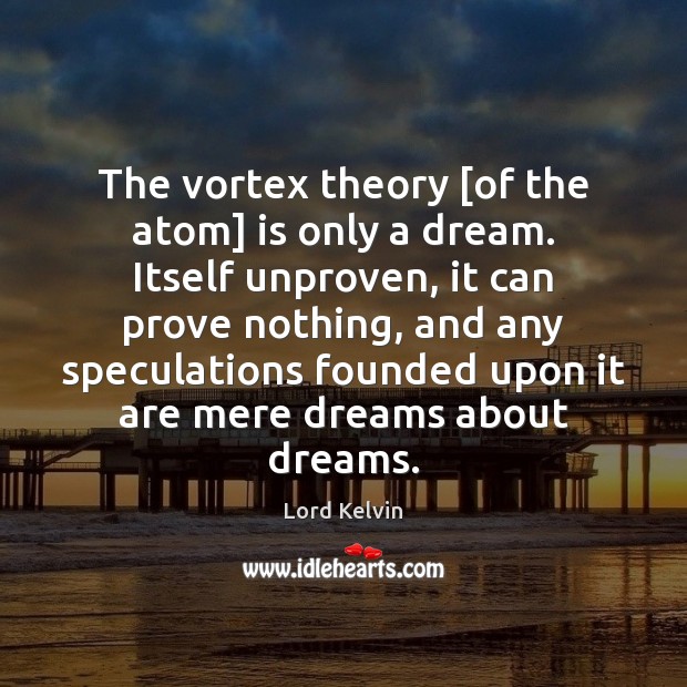 The vortex theory [of the atom] is only a dream. Itself unproven, Lord Kelvin Picture Quote