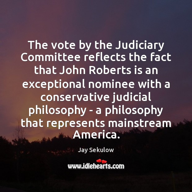 The vote by the Judiciary Committee reflects the fact that John Roberts Jay Sekulow Picture Quote