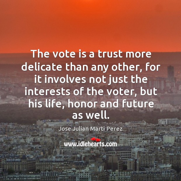 The vote is a trust more delicate than any other, for it involves not just the interests Jose Julian Marti Perez Picture Quote