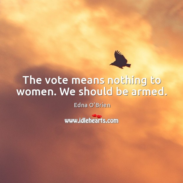 The vote means nothing to women. We should be armed. Edna O’Brien Picture Quote