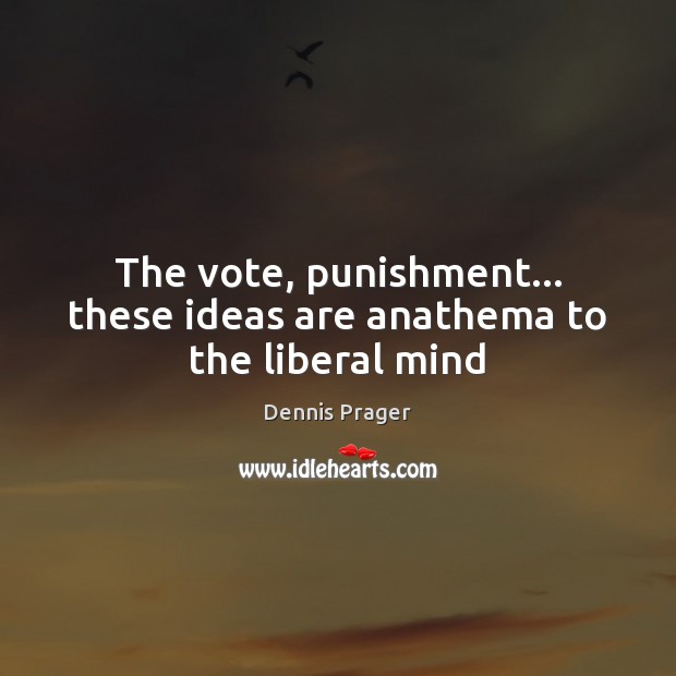 The vote, punishment… these ideas are anathema to the liberal mind Dennis Prager Picture Quote