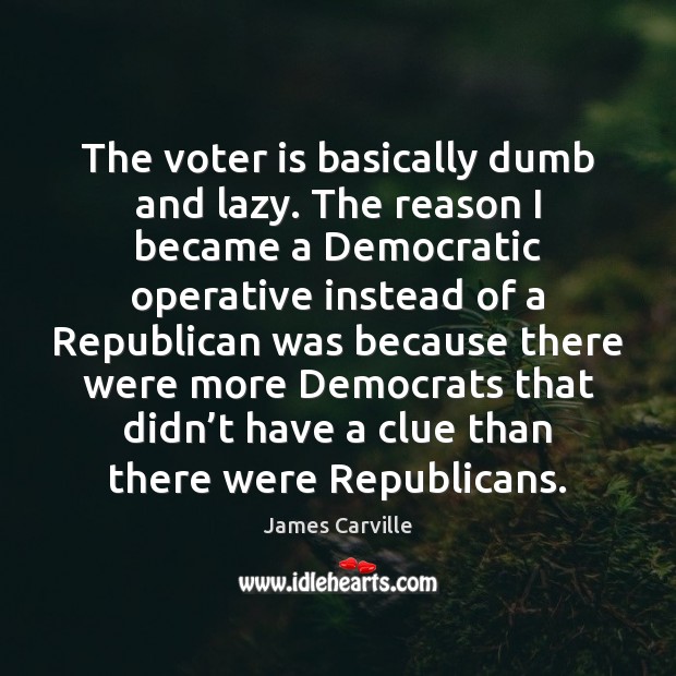 The voter is basically dumb and lazy. The reason I became a James Carville Picture Quote