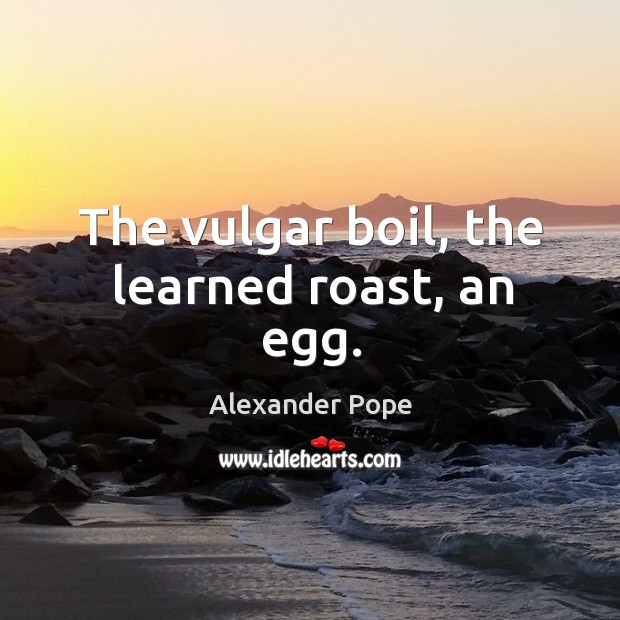 The vulgar boil, the learned roast, an egg. Alexander Pope Picture Quote