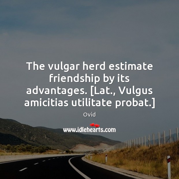 The vulgar herd estimate friendship by its advantages. [Lat., Vulgus amicitias utilitate Ovid Picture Quote