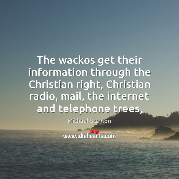 The wackos get their information through the Christian right, Christian radio, mail, 