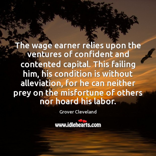 The wage earner relies upon the ventures of confident and contented capital. Image