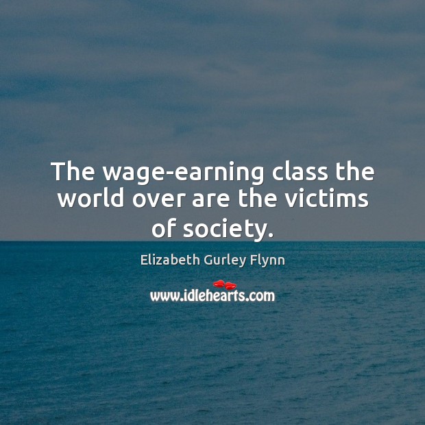 The wage-earning class the world over are the victims of society. Elizabeth Gurley Flynn Picture Quote
