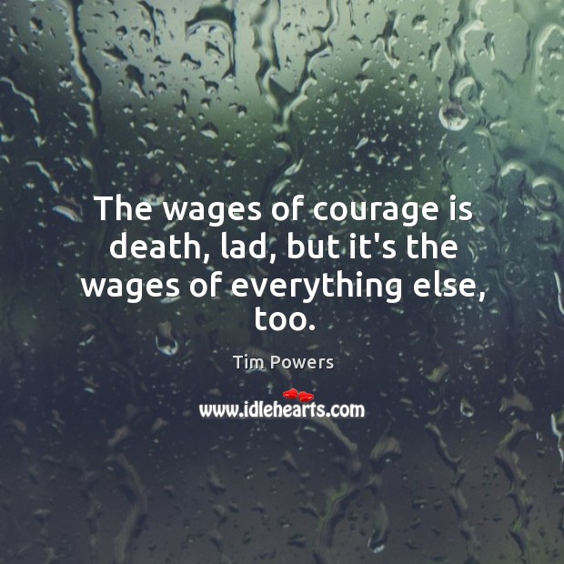 The wages of courage is death, lad, but it’s the wages of everything else, too. Tim Powers Picture Quote