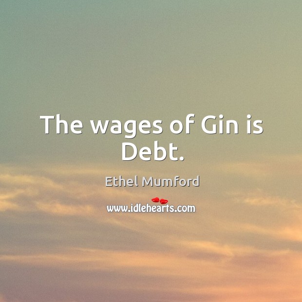 The wages of Gin is Debt. Ethel Mumford Picture Quote