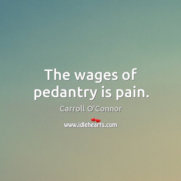 The wages of pedantry is pain. Carroll O’Connor Picture Quote