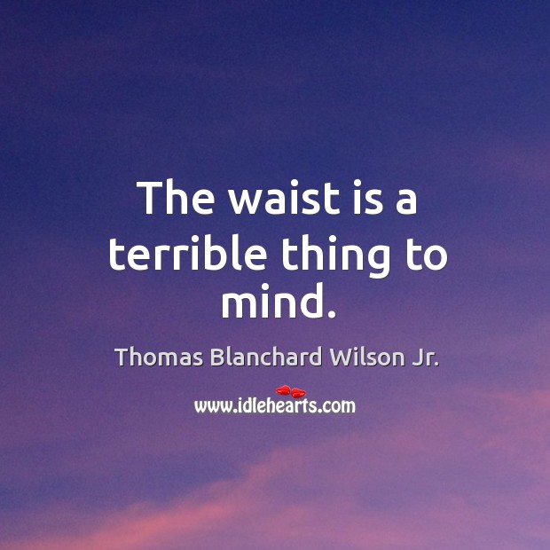 The waist is a terrible thing to mind. Thomas Blanchard Wilson Jr. Picture Quote