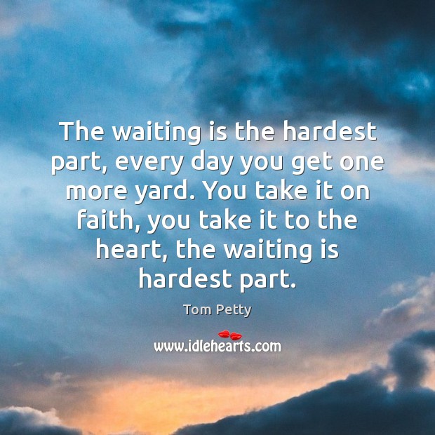 The waiting is the hardest part, every day you get one more Tom Petty Picture Quote