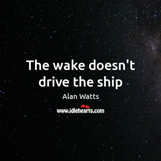 The wake doesn’t drive the ship Alan Watts Picture Quote
