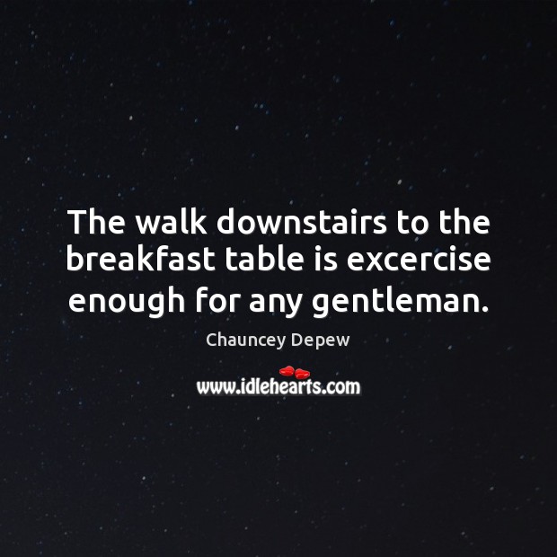 The walk downstairs to the breakfast table is excercise enough for any gentleman. Chauncey Depew Picture Quote