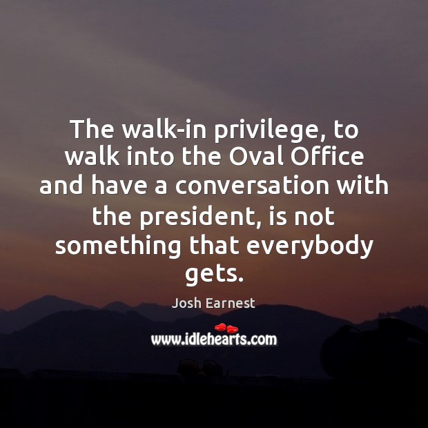 The walk-in privilege, to walk into the Oval Office and have a Josh Earnest Picture Quote