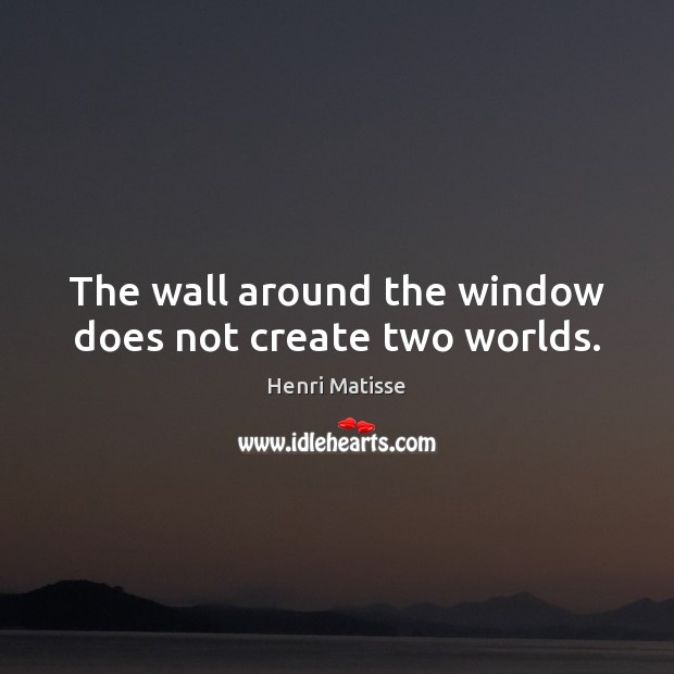 The wall around the window does not create two worlds. Henri Matisse Picture Quote