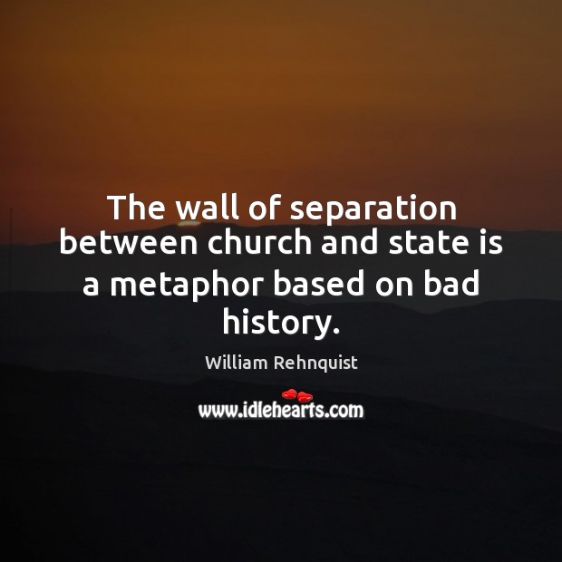 The wall of separation between church and state is a metaphor based on bad history. William Rehnquist Picture Quote