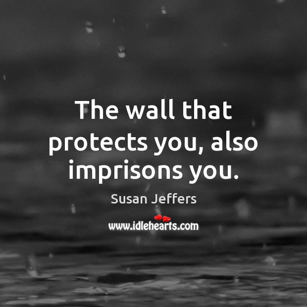 The wall that protects you, also imprisons you. Susan Jeffers Picture Quote