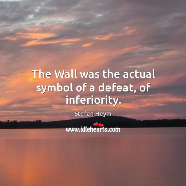 The Wall was the actual symbol of a defeat, of inferiority. Stefan Heym Picture Quote