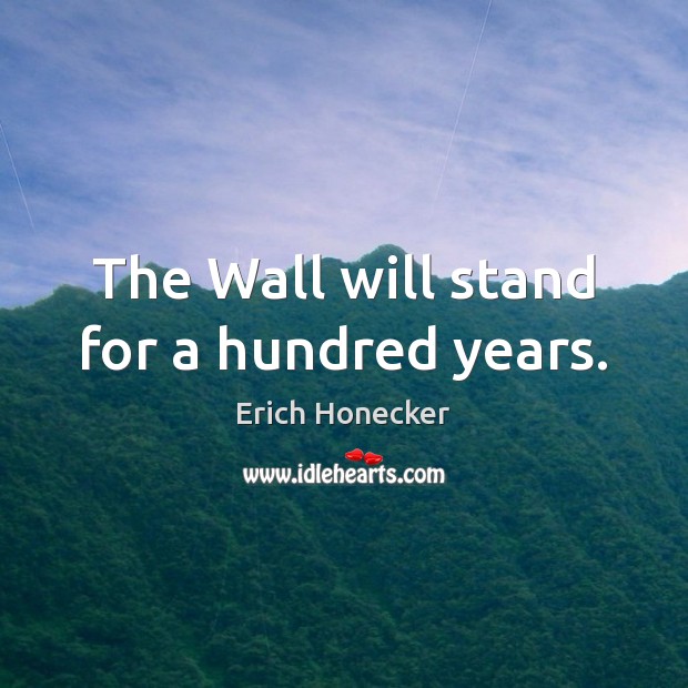 The Wall will stand for a hundred years. Erich Honecker Picture Quote