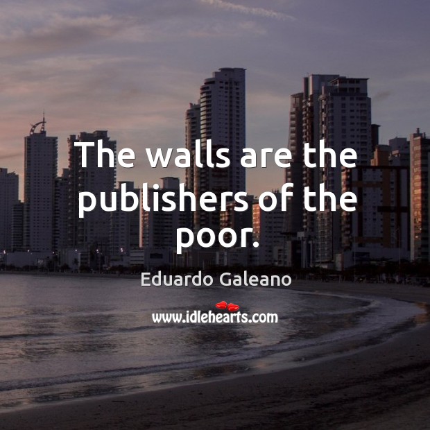 The walls are the publishers of the poor. Eduardo Galeano Picture Quote