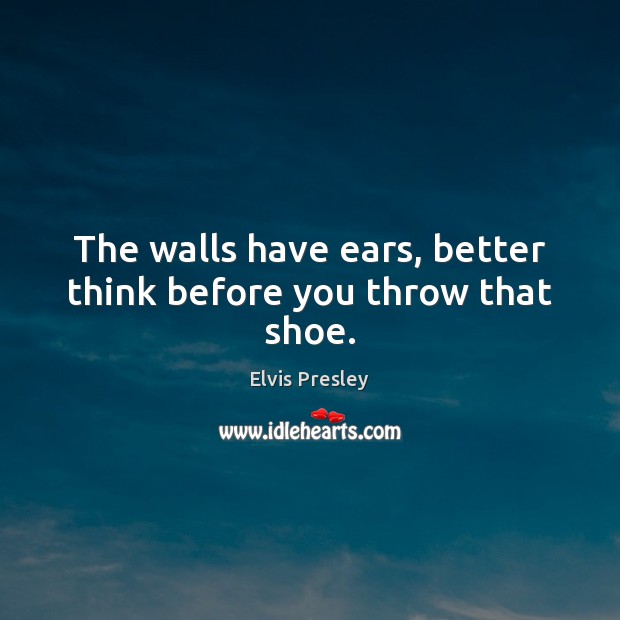 The walls have ears, better think before you throw that shoe. Elvis Presley Picture Quote