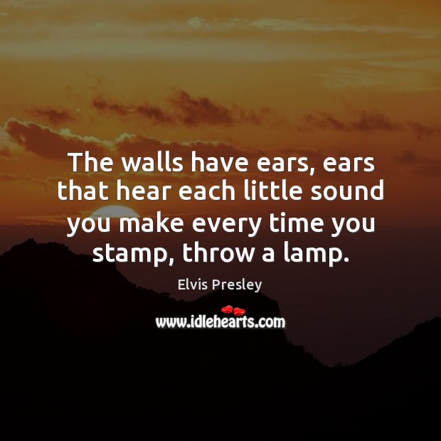 The walls have ears, ears that hear each little sound you make Elvis Presley Picture Quote