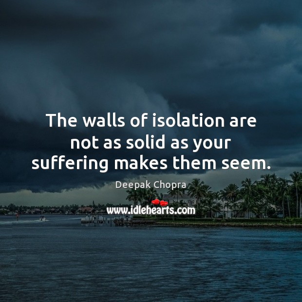 The walls of isolation are not as solid as your suffering makes them seem. Image