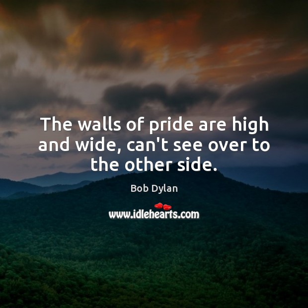 The walls of pride are high and wide, can’t see over to the other side. Bob Dylan Picture Quote