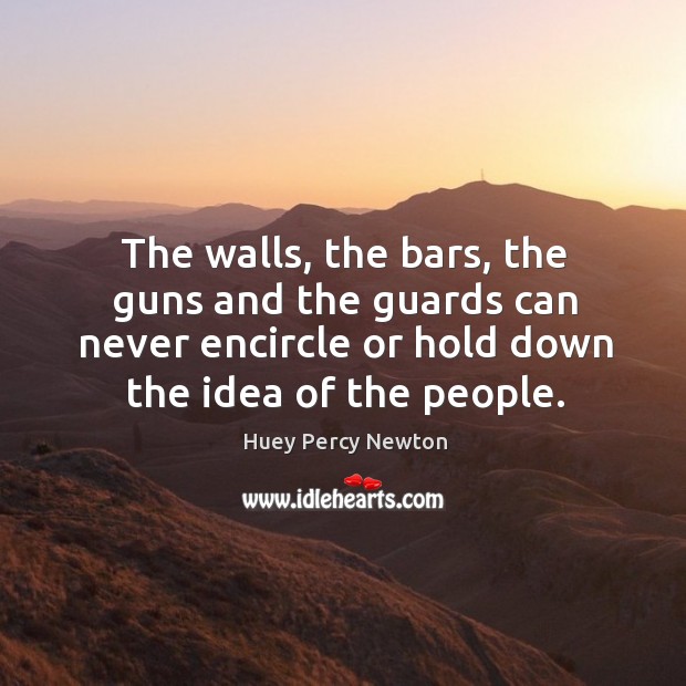 The walls, the bars, the guns and the guards can never encircle or hold down the idea of the people. Huey Percy Newton Picture Quote
