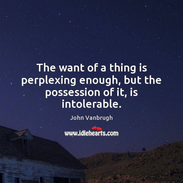 The want of a thing is perplexing enough, but the possession of it, is intolerable. John Vanbrugh Picture Quote