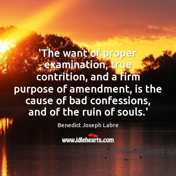 ‘The want of proper examination, true contrition, and a firm purpose of Benedict Joseph Labre Picture Quote