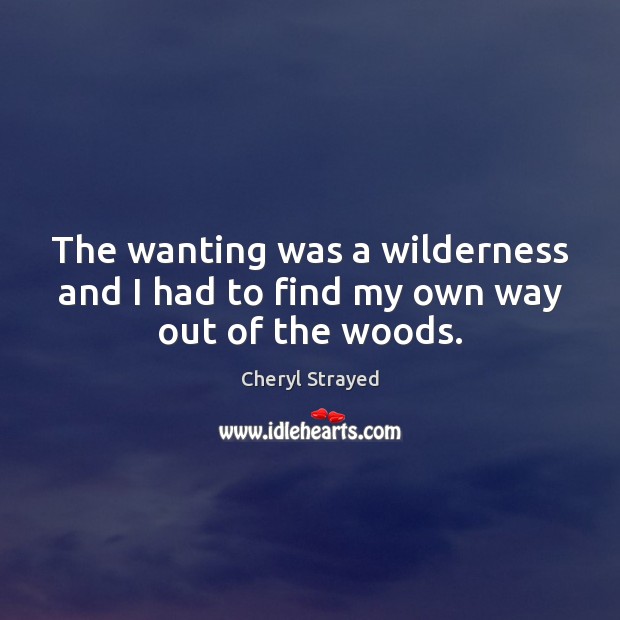 The wanting was a wilderness and I had to find my own way out of the woods. Image