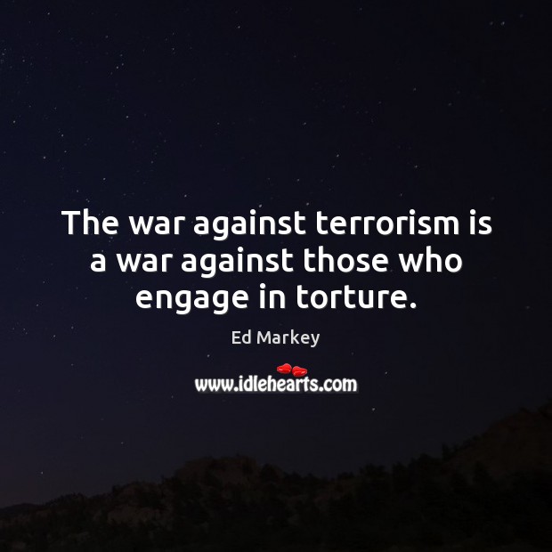 The war against terrorism is a war against those who engage in torture. Ed Markey Picture Quote