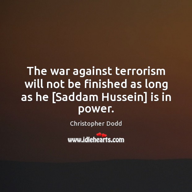 The war against terrorism will not be finished as long as he [Saddam Hussein] is in power. Christopher Dodd Picture Quote