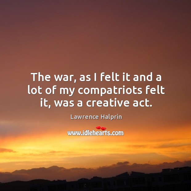 The war, as I felt it and a lot of my compatriots felt it, was a creative act. Lawrence Halprin Picture Quote