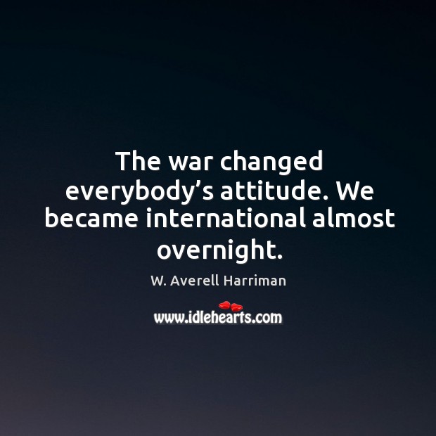 The war changed everybody’s attitude. We became international almost overnight. W. Averell Harriman Picture Quote