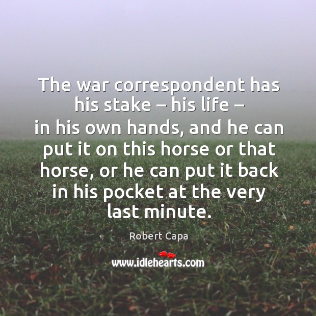 The war correspondent has his stake – his life – in his own hands Robert Capa Picture Quote