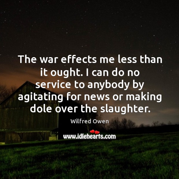 The war effects me less than it ought. I can do no service to anybody by agitating for 