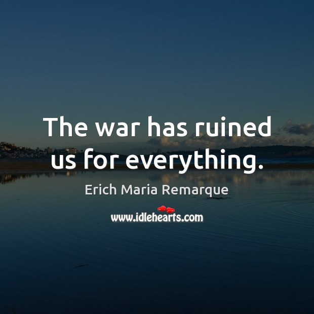 The war has ruined us for everything. Erich Maria Remarque Picture Quote